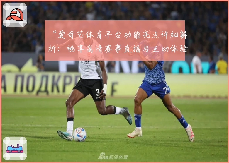 “爱奇艺体育平台功能亮点详细解析：畅享高清赛事直播与互动体验”