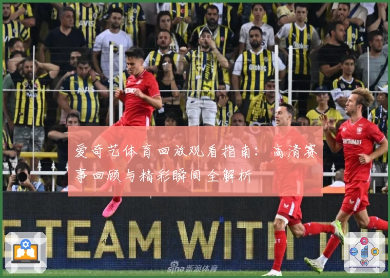 爱奇艺体育回放观看指南：高清赛事回顾与精彩瞬间全解析