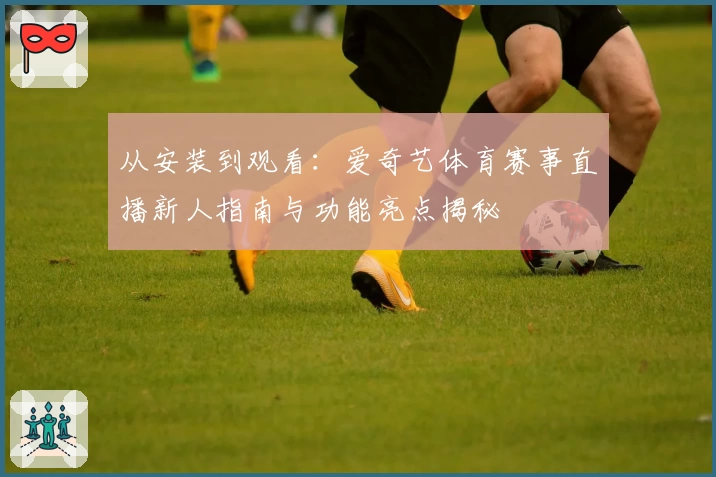 从安装到观看：爱奇艺体育赛事直播新人指南与功能亮点揭秘