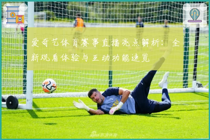 爱奇艺体育赛事直播亮点解析:全新观看体验与互动功能速览