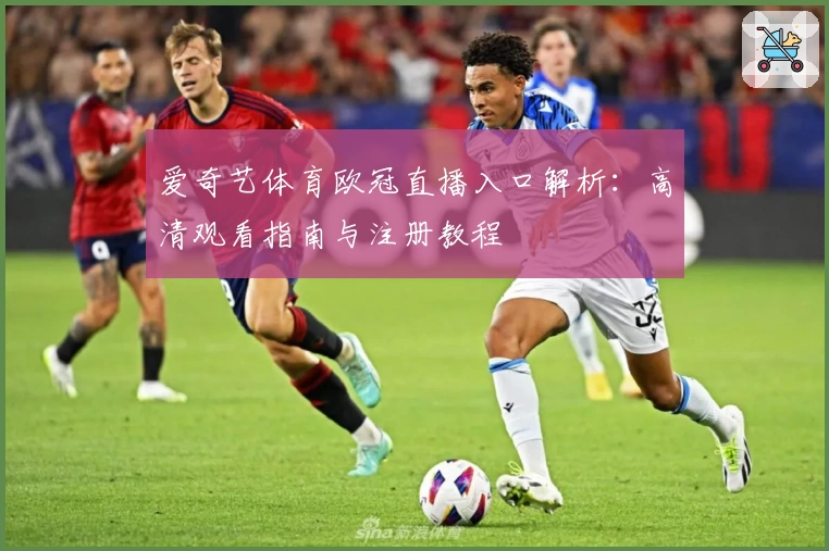 爱奇艺体育欧冠直播入口解析：高清观看指南与注册教程