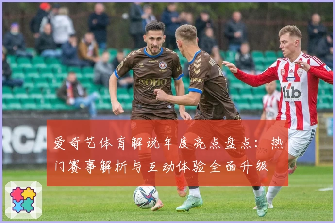 爱奇艺体育解说年度亮点盘点：热门赛事解析与互动体验全面升级