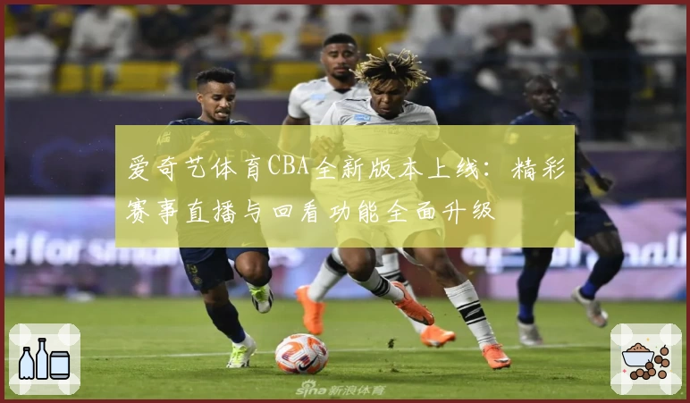 爱奇艺体育CBA全新版本上线：精彩赛事直播与回看功能全面升级