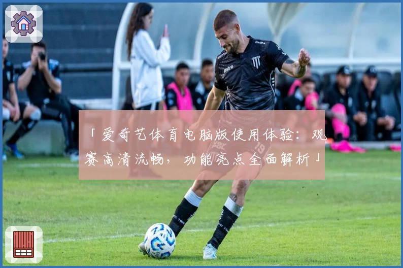 「爱奇艺体育电脑版使用体验：观赛高清流畅，功能亮点全面解析」