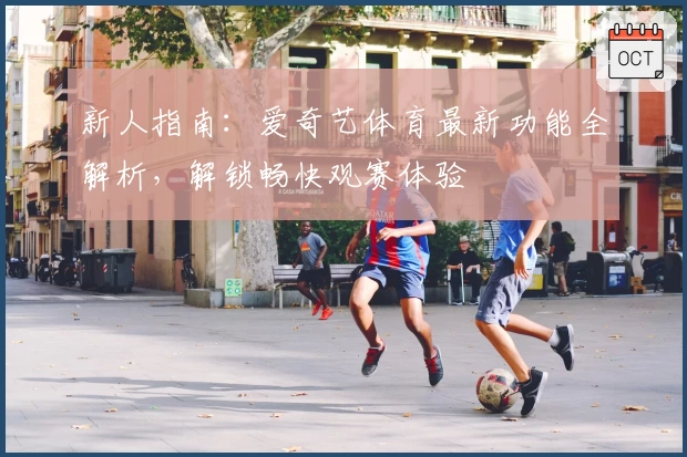 新人指南：爱奇艺体育最新功能全解析，解锁畅快观赛体验