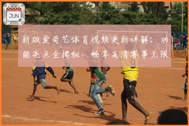 新版爱奇艺体育视频更新详解:功能亮点全揭秘,畅享高清赛事无限体验