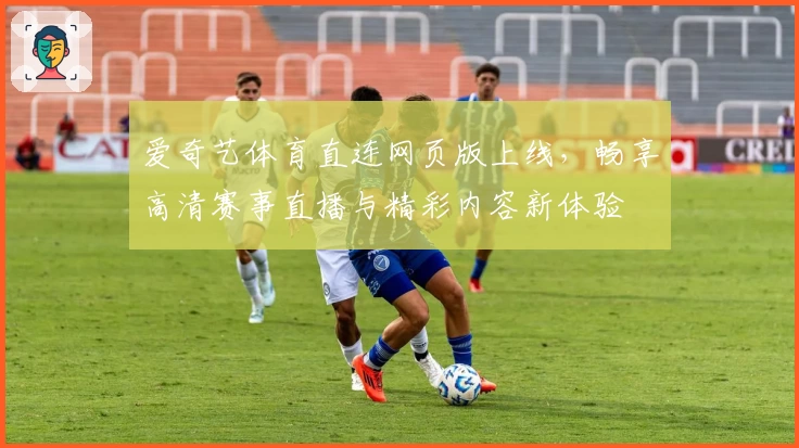 爱奇艺体育直连网页版上线，畅享高清赛事直播与精彩内容新体验