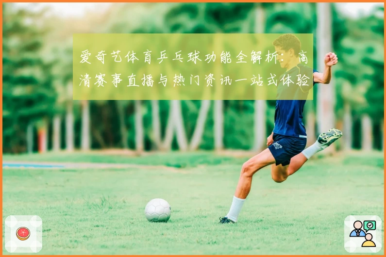 爱奇艺体育乒乓球功能全解析：高清赛事直播与热门资讯一站式体验