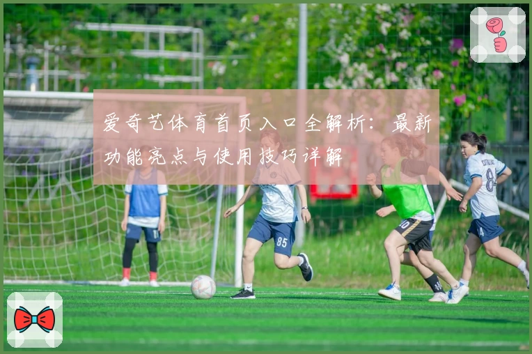 爱奇艺体育首页入口全解析：最新功能亮点与使用技巧详解