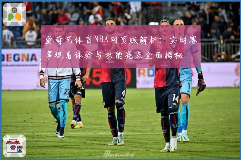 爱奇艺体育NBA网页版解析：实时赛事观看体验与功能亮点全面揭秘