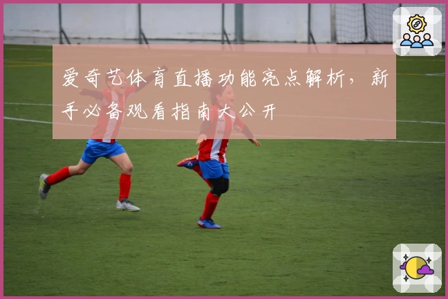 爱奇艺体育直播功能亮点解析，新手必备观看指南大公开