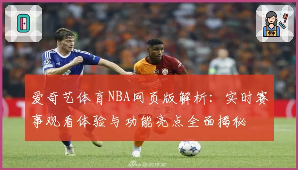 爱奇艺体育NBA网页版解析:实时赛事观看体验与功能亮点全面揭秘