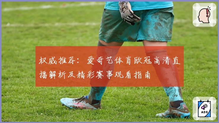 权威推荐：爱奇艺体育欧冠高清直播解析及精彩赛事观看指南