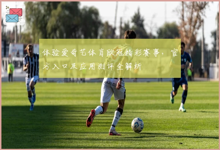 体验爱奇艺体育欧冠精彩赛事，官方入口及应用测评全解析