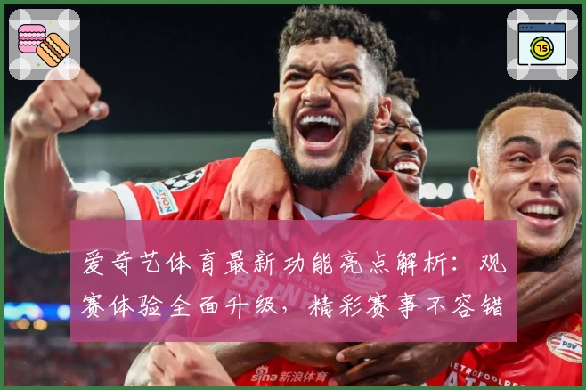 爱奇艺体育最新功能亮点解析：观赛体验全面升级，精彩赛事不容错过