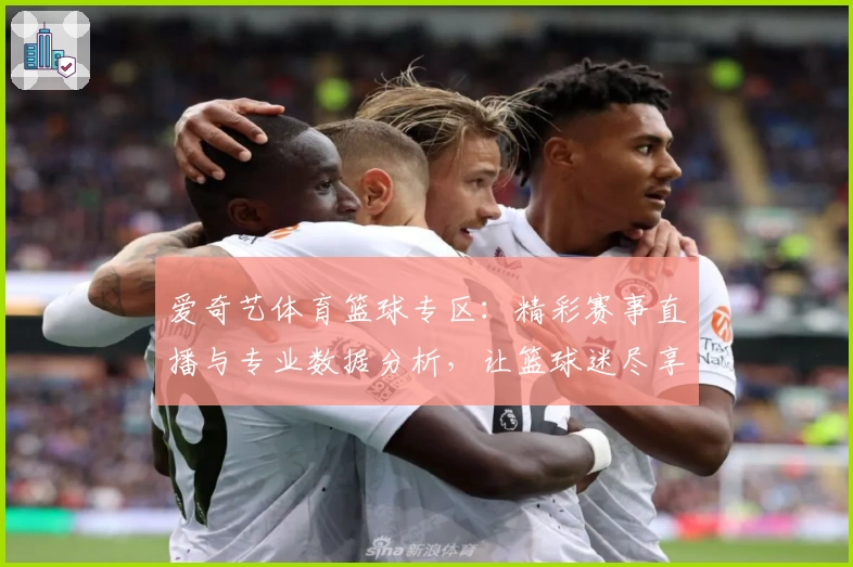 爱奇艺体育篮球专区:精彩赛事直播与专业数据分析,让篮球迷尽享顶级观赛体验