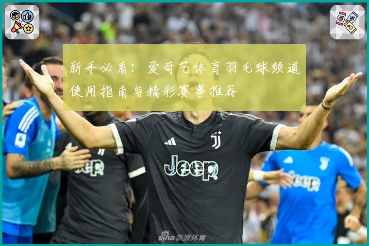 新手必看：爱奇艺体育羽毛球频道使用指南与精彩赛事推荐