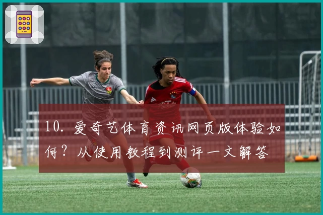 10. 爱奇艺体育资讯网页版体验如何?从使用教程到测评一文解答
