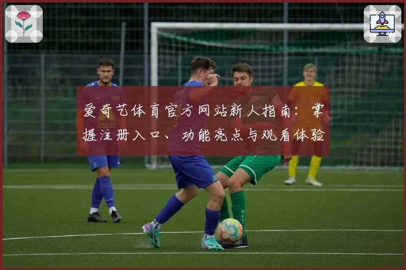 爱奇艺体育官方网站新人指南：掌握注册入口、功能亮点与观看体验全过程