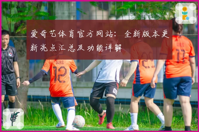 爱奇艺体育官方网站:全新版本更新亮点汇总及功能详解