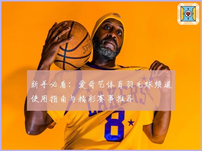 新手必看：爱奇艺体育羽毛球频道使用指南与精彩赛事推荐