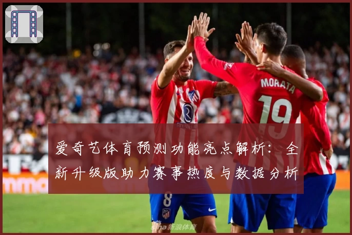 爱奇艺体育预测功能亮点解析：全新升级版助力赛事热度与数据分析完美结合