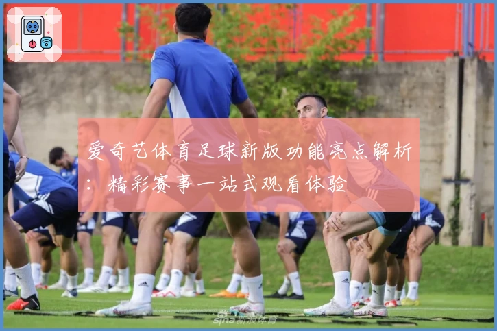 爱奇艺体育足球新版功能亮点解析：精彩赛事一站式观看体验
