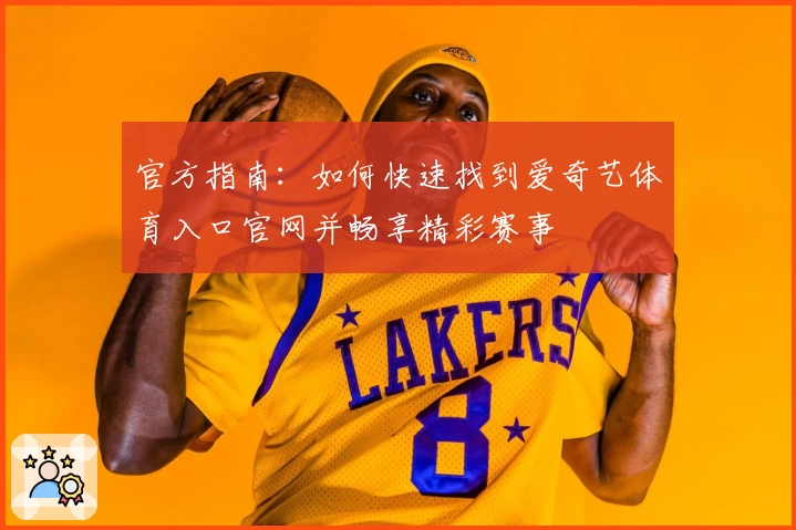 官方指南：如何快速找到爱奇艺体育入口官网并畅享精彩赛事