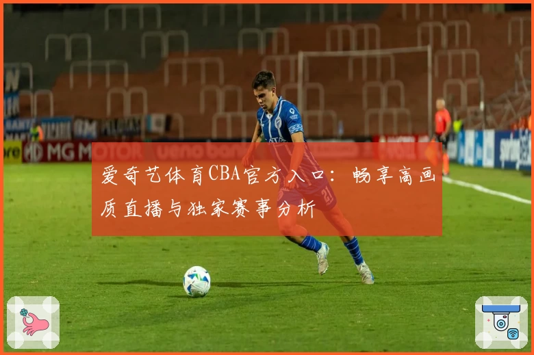 爱奇艺体育CBA官方入口：畅享高画质直播与独家赛事分析