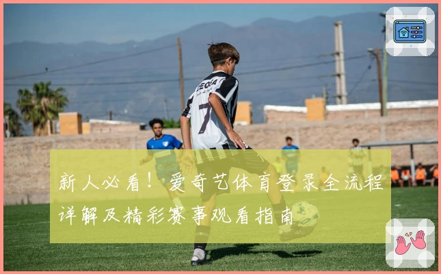新人必看！爱奇艺体育登录全流程详解及精彩赛事观看指南