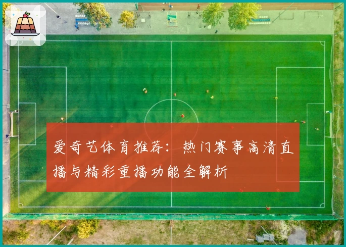 爱奇艺体育推荐：热门赛事高清直播与精彩重播功能全解析