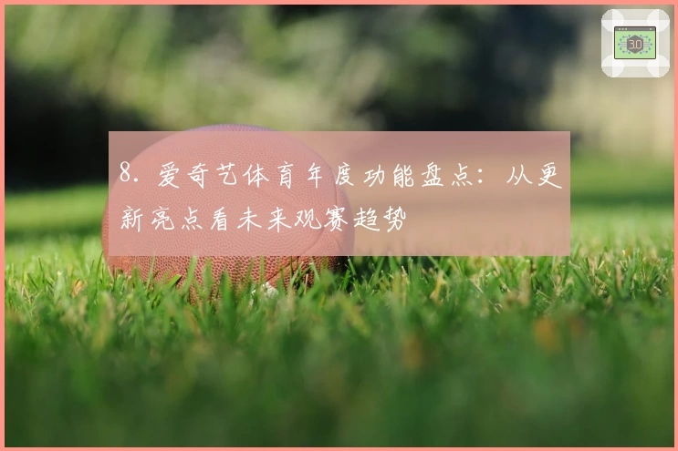 8. 爱奇艺体育年度功能盘点：从更新亮点看未来观赛趋势
