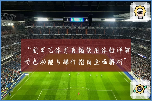 “爱奇艺体育直播使用体验详解：特色功能与操作指南全面解析”