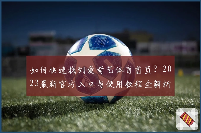 如何快速找到爱奇艺体育首页？2023最新官方入口与使用教程全解析