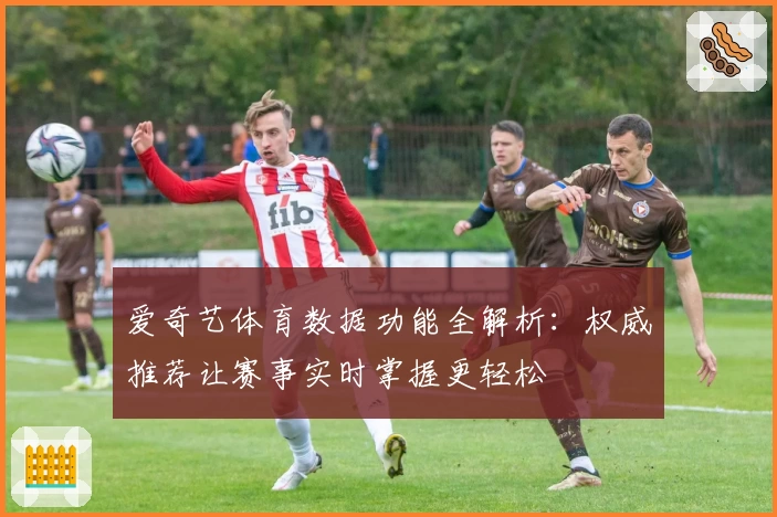 爱奇艺体育数据功能全解析：权威推荐让赛事实时掌握更轻松