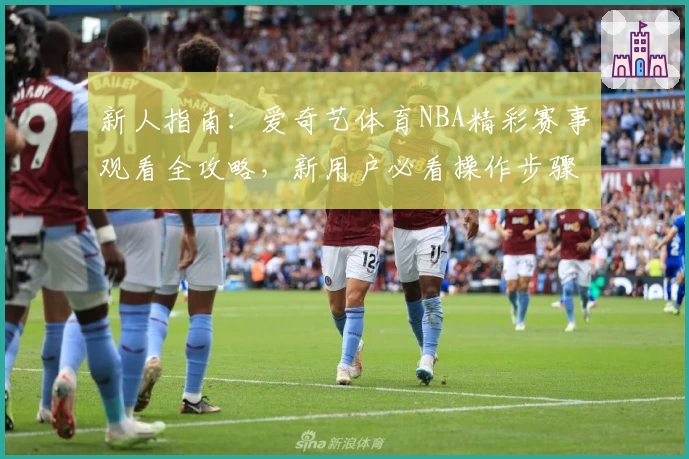 新人指南：爱奇艺体育NBA精彩赛事观看全攻略，新用户必看操作步骤！