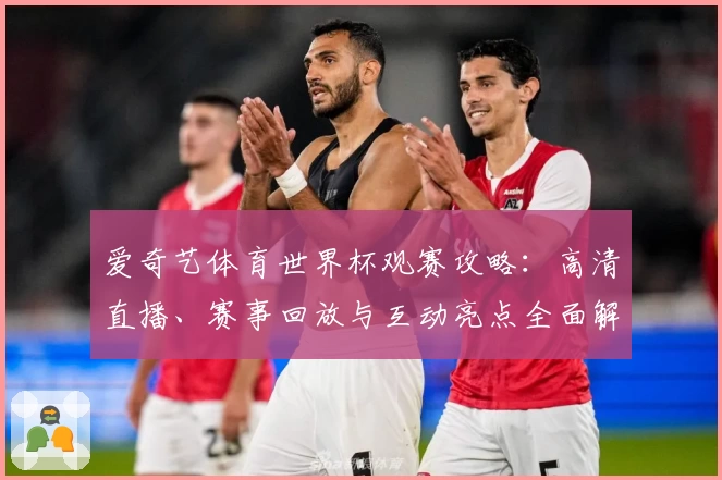 爱奇艺体育世界杯观赛攻略：高清直播、赛事回放与互动亮点全面解析