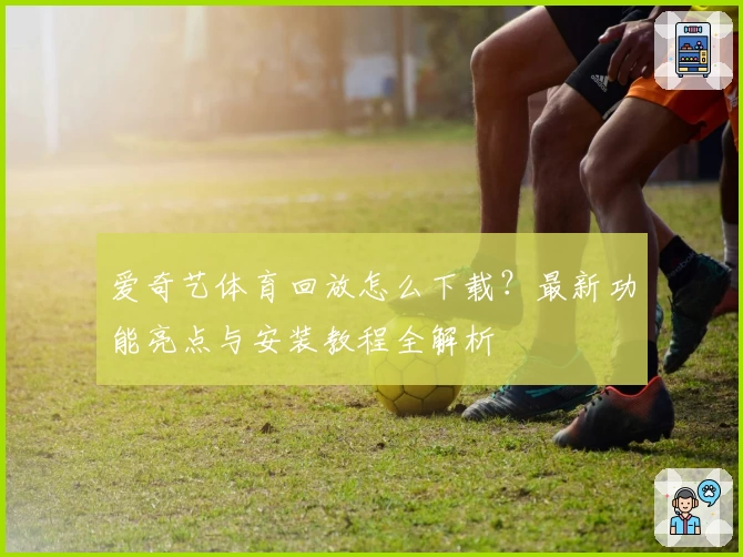 爱奇艺体育回放怎么下载?最新功能亮点与安装教程全解析