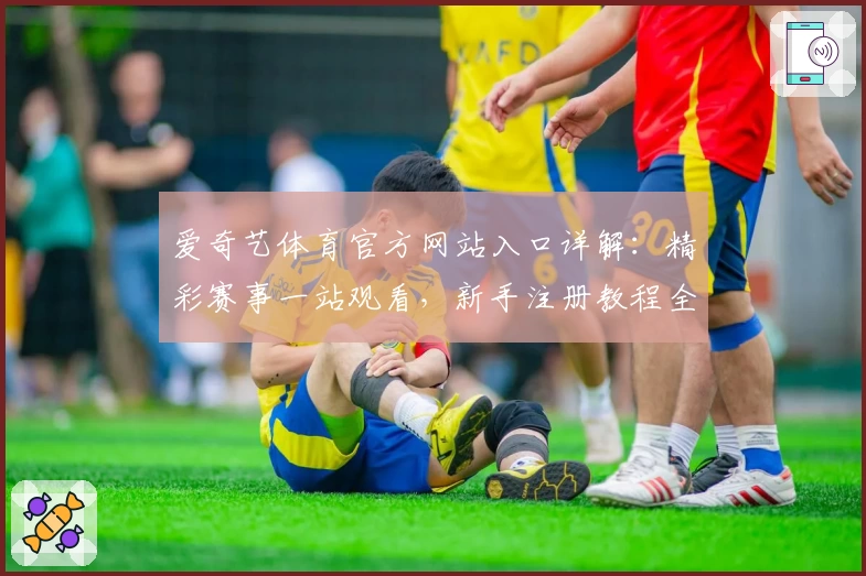 爱奇艺体育官方网站入口详解：精彩赛事一站观看，新手注册教程全攻略