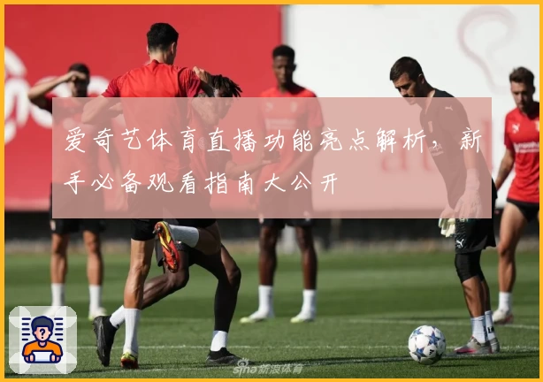 爱奇艺体育直播功能亮点解析，新手必备观看指南大公开