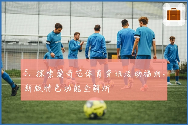 5. 探索爱奇艺体育资讯活动福利,新版特色功能全解析