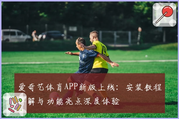爱奇艺体育APP新版上线：安装教程详解与功能亮点深度体验