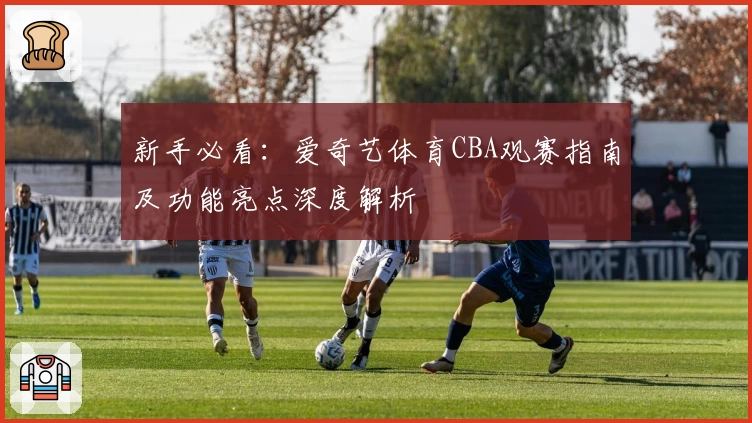 新手必看：爱奇艺体育CBA观赛指南及功能亮点深度解析
