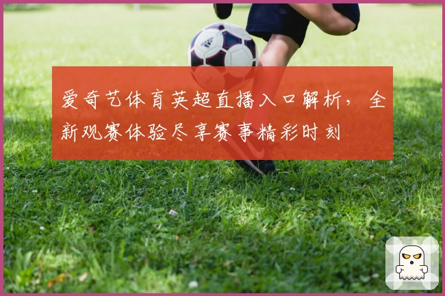 爱奇艺体育英超直播入口解析，全新观赛体验尽享赛事精彩时刻
