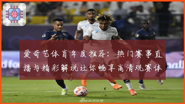 爱奇艺体育年度推荐：热门赛事直播与精彩解说让你畅享高清观赛体验