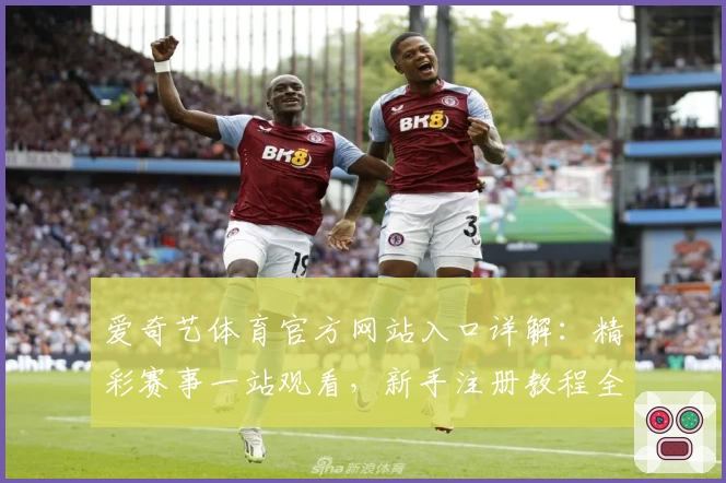 爱奇艺体育官方网站入口详解：精彩赛事一站观看，新手注册教程全攻略