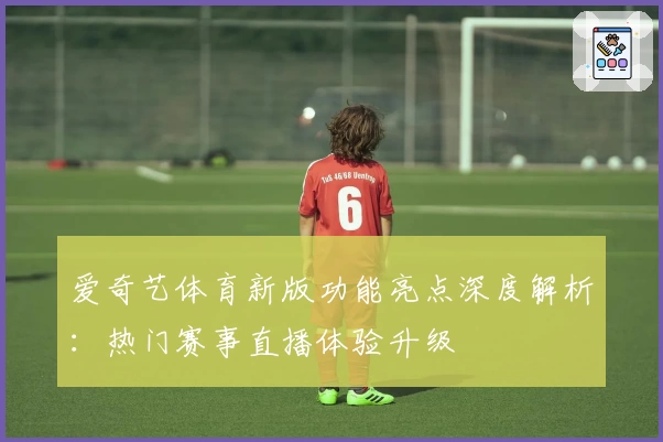 爱奇艺体育新版功能亮点深度解析：热门赛事直播体验升级