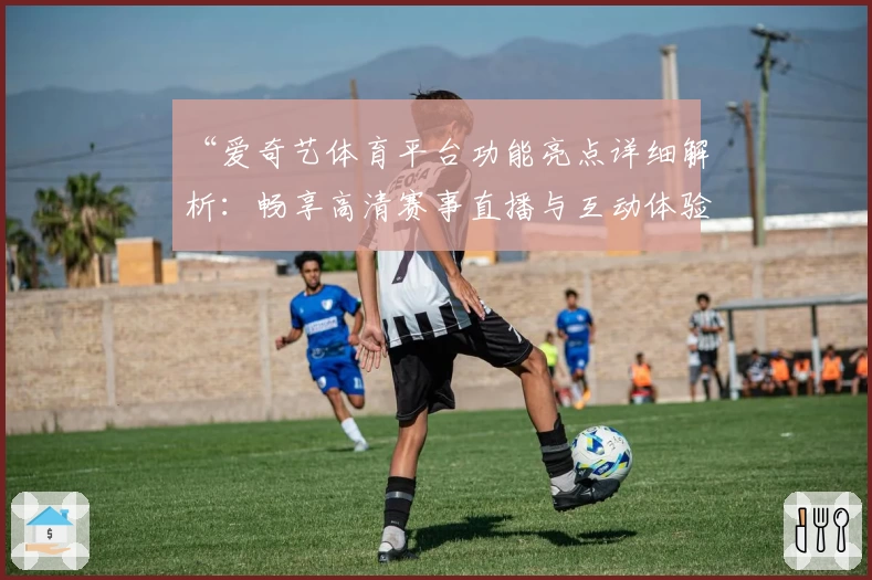 “爱奇艺体育平台功能亮点详细解析：畅享高清赛事直播与互动体验”