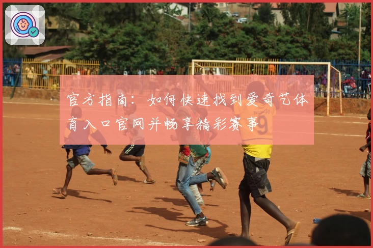 官方指南：如何快速找到爱奇艺体育入口官网并畅享精彩赛事