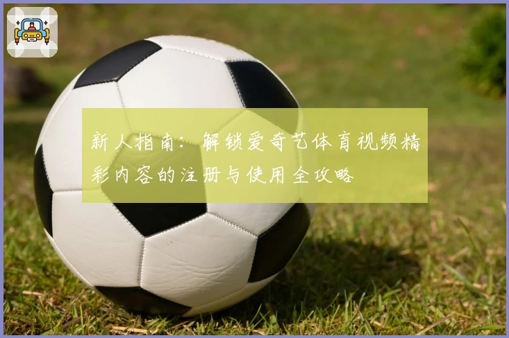 新人指南：解锁爱奇艺体育视频精彩内容的注册与使用全攻略